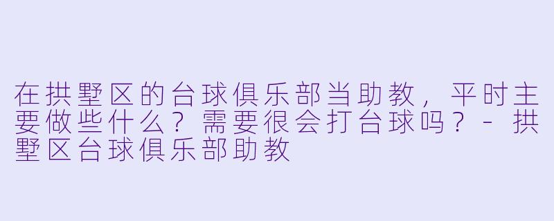 在拱墅区的台球俱乐部当助教,平时主要做些什么?需要很会打台球吗?-拱墅区台球俱乐部助教