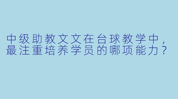 中级助教文文在台球教学中，最注重培养学员的哪项能力？