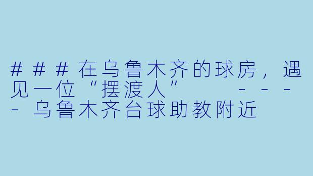 ###在乌鲁木齐的球房,遇见一位“摆渡人”
----乌鲁木齐台球助教附近