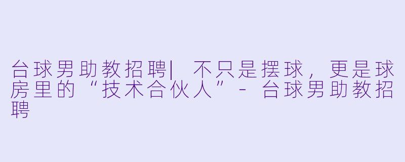 台球男助教招聘|不只是摆球,更是球房里的“技术合伙人”-台球男助教招聘