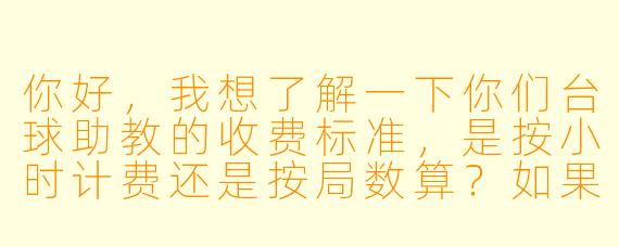 你好,我想了解一下你们台球助教的收费标准,是按小时计费还是按局数算?如果包场或者办卡有没有优惠?