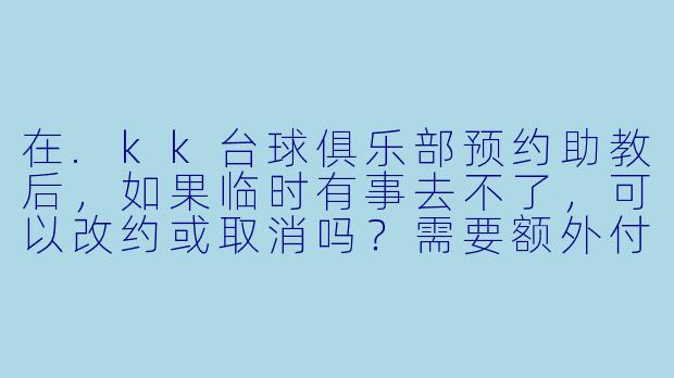 在.kk台球俱乐部预约助教后，如果临时有事去不了，可以改约或取消吗？需要额外付费吗？