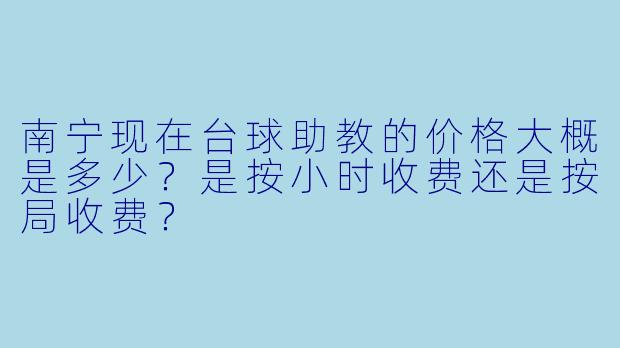 南宁现在台球助教的价格大概是多少?是按小时收费还是按局收费?