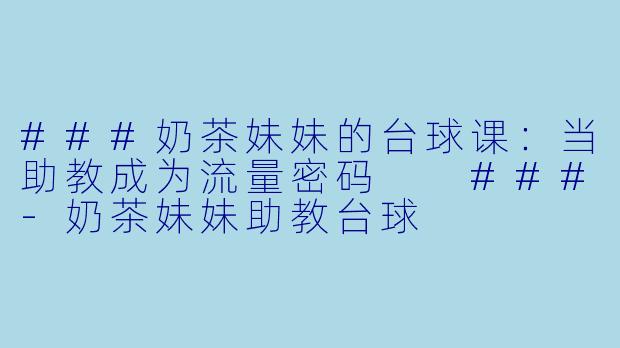 ###奶茶妹妹的台球课:当助教成为流量密码
###-奶茶妹妹助教台球