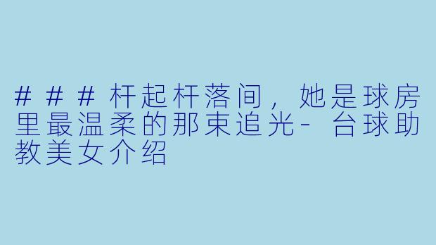 ###杆起杆落间，她是球房里最温柔的那束追光-台球助教美女介绍