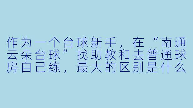 作为一个台球新手,在“南通云朵台球”找助教和去普通球房自己练,最大的区别是什么?值这个价吗?-南通云朵台球助教