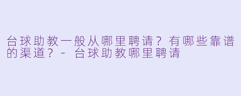 台球助教一般从哪里聘请?有哪些靠谱的渠道?-台球助教哪里聘请