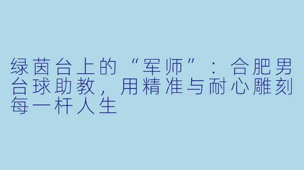 绿茵台上的“军师”:合肥男台球助教,用精准与耐心雕刻每一杆人生
