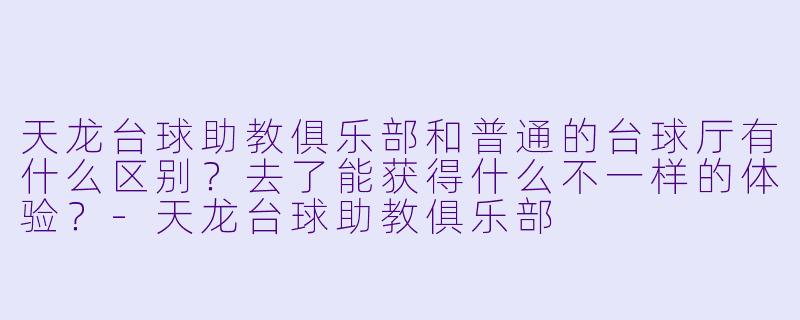 天龙台球助教俱乐部和普通的台球厅有什么区别?去了能获得什么不一样的体验?-天龙台球助教俱乐部