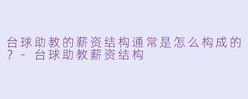 台球助教的薪资结构通常是怎么构成的?-台球助教薪资结构