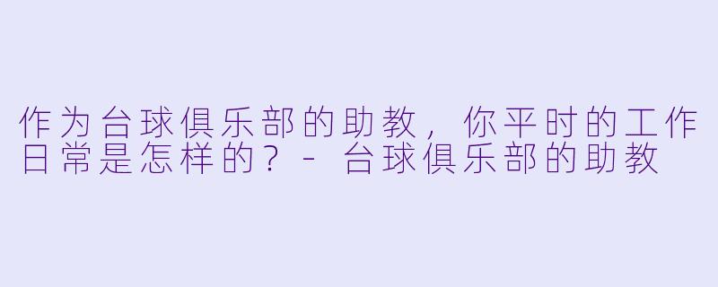 作为台球俱乐部的助教，你平时的工作日常是怎样的？-台球俱乐部的助教