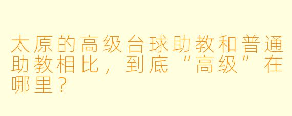 太原的高级台球助教和普通助教相比,到底“高级”在哪里?