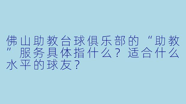 佛山助教台球俱乐部的“助教”服务具体指什么?适合什么水平的球友?