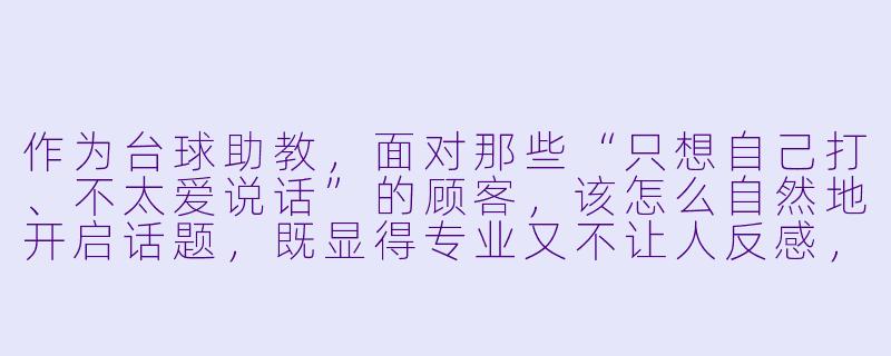 作为台球助教,面对那些“只想自己打、不太爱说话”的顾客,该怎么自然地开启话题,既显得专业又不让人反感,还能让他愿意继续约我的课?-台球助教营销技巧