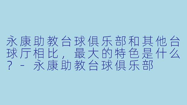永康助教台球俱乐部和其他台球厅相比,最大的特X 是什么?-永康助教台球俱乐部