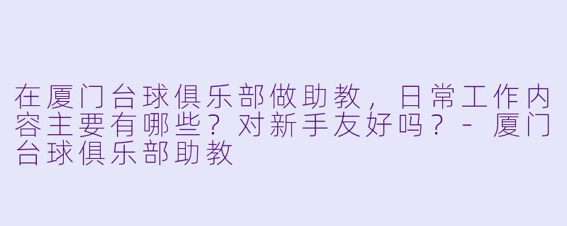 在厦门台球俱乐部做助教,日常工作内容主要有哪些?对新手友好吗?-厦门台球俱乐部助教