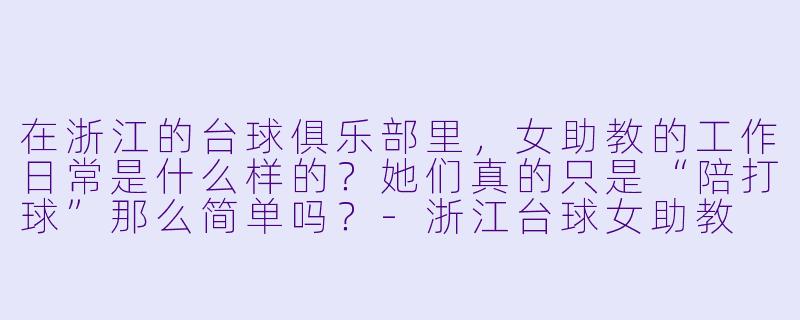 在浙江的台球俱乐部里，女助教的工作日常是什么样的？她们真的只是“陪打球”那么简单吗？-浙江台球女助教