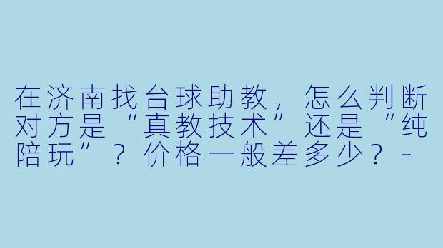 在济南找台球助教,怎么判断对方是“真教技术”还是“纯陪玩”?价格一般差多少?-济南的台球助教