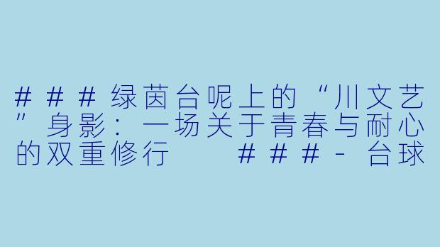 ###绿茵台呢上的“川文艺”身影:一场关于青春与耐心的双重修行
###-台球助教川文艺