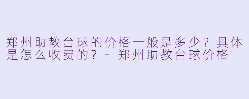郑州助教台球的价格一般是多少?具体是怎么收费的?-郑州助教台球价格