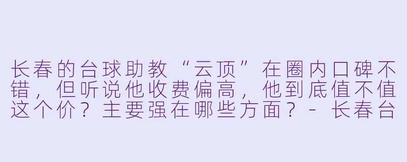 长春的台球助教“云顶”在圈内口碑不错,但听说他收费偏高,他到底值不值这个价?主要强在哪些方面?-长春台球助教云顶