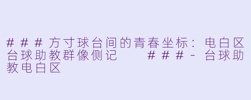 ###方寸球台间的青春坐标:电白区台球助教群像侧记
###-台球助教电白区