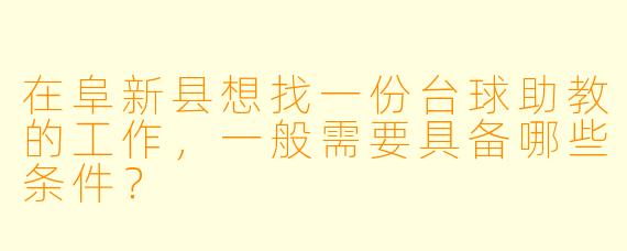 在阜新县想找一份台球助教的工作,一般需要具备哪些条件?