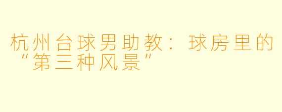 杭州台球男助教:球房里的“第三种风景”