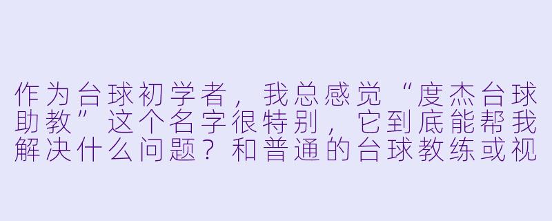 作为台球初学者,我总感觉“度杰台球助教”这个名字很特别,它到底能帮我解决什么问题?和普通的台球教练或视频教程相比,核心优势在哪里?-度杰台球助教