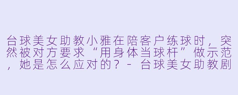 台球美女助教小雅在陪客户练球时,突然被对方要求“用身体当球杆”做示范,她是怎么应对的?-台球美女助教剧情