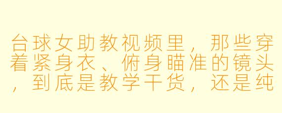 台球女助教视频里,那些穿着紧身衣、俯身瞄准的镜头,到底是教学干货,还是纯粹在打“擦边球”吸引眼球?