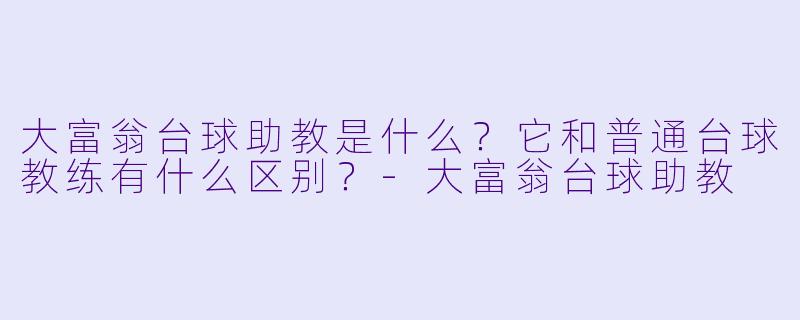 大富翁台球助教是什么?它和普通台球教练有什么区别?-大富翁台球助教