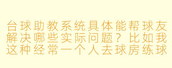 台球助教系统具体能帮球友解决哪些实际问题?比如我这种经常一个人去球房练球的业余爱好者,它能比手机上看教学视频强在哪儿?