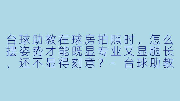 台球助教在球房拍照时,怎么摆姿势才能既显专业又显腿长,还不显得刻意?-台球助教拍照姿势