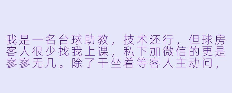 我是一名台球助教,技术还行,但球房客人很少找我上课,私下加微信的更是寥寥无几。除了干坐着等客人主动问,我该怎么主动出击去引流,让别人愿意找我学球?-台球助教怎么引流