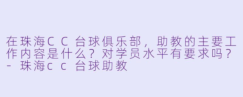 在珠海CC台球俱乐部，助教的主要工作内容是什么？对学员水平有要求吗？-珠海cc台球助教