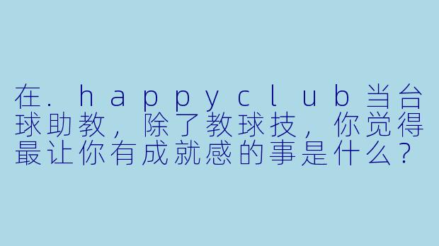 在.happyclub当台球助教,除了教球技,你觉得最让你有成就感的事是什么?-happy club台球助教