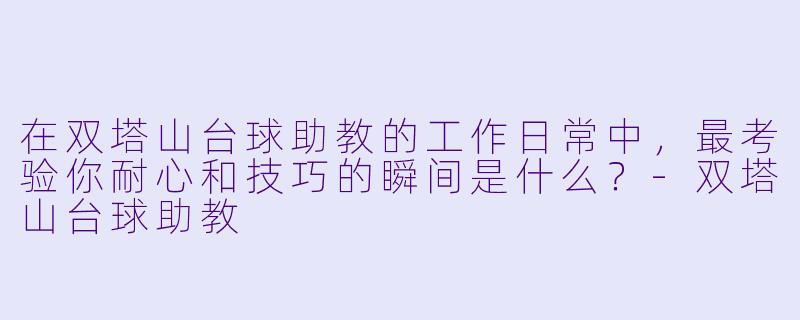 在双塔山台球助教的工作日常中,最考验你耐心和技巧的瞬间是什么?-双塔山台球助教