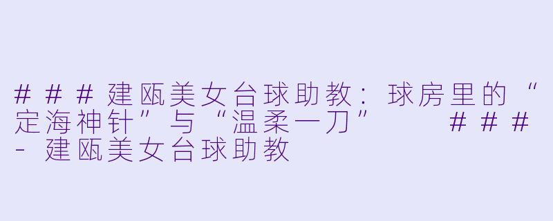 ###建瓯美女台球助教:球房里的“定海神针”与“温柔一刀”
###-建瓯美女台球助教