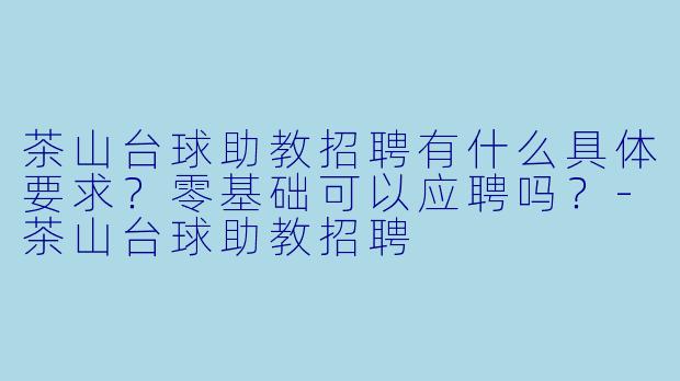 茶山台球助教招聘有什么具体要求?零基础可以应聘吗?-茶山台球助教招聘