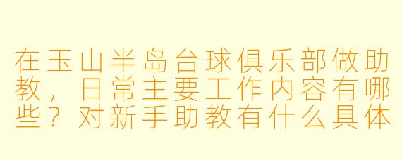 在玉山半岛台球俱乐部做助教,日常主要工作内容有哪些?对新手助教有什么具体要求吗?