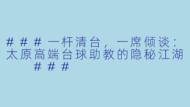 ###一杆清台,一席倾谈:太原高端台球助教的隐秘江湖
###