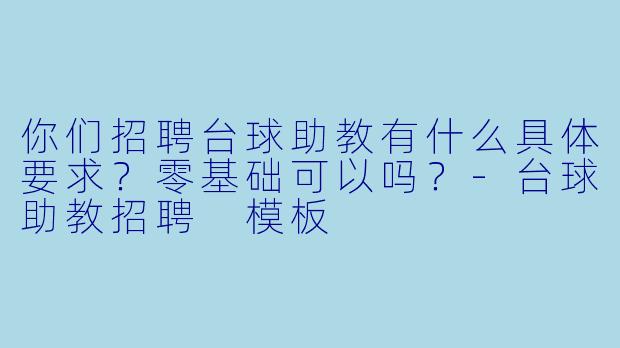 你们招聘台球助教有什么具体要求？零基础可以吗？-台球助教招聘 模板