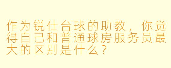 作为锐仕台球的助教,你觉得自己和普通球房服务员最大的区别是什么?