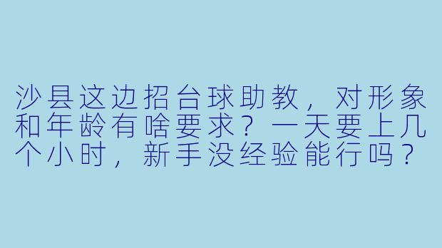 沙县这边招台球助教，对形象和年龄有啥要求？一天要上几个小时，新手没经验能行吗？