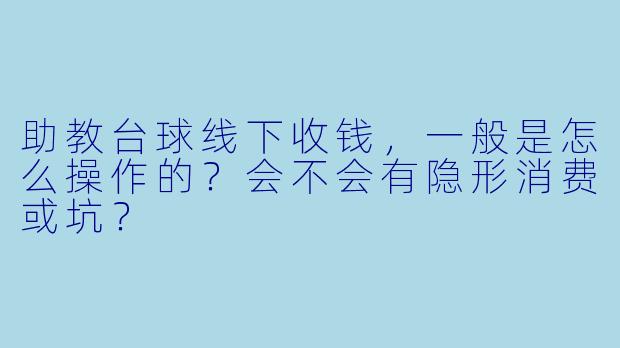 助教台球线下收钱,一般是怎么操作的?会不会有隐形消费或坑?