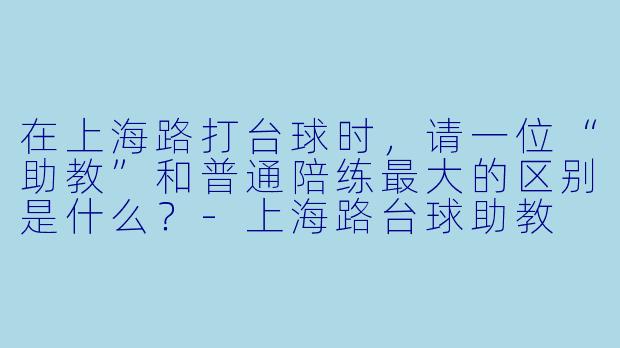 在上海路打台球时,请一位“助教”和普通陪练最大的区别是什么?-上海路台球助教