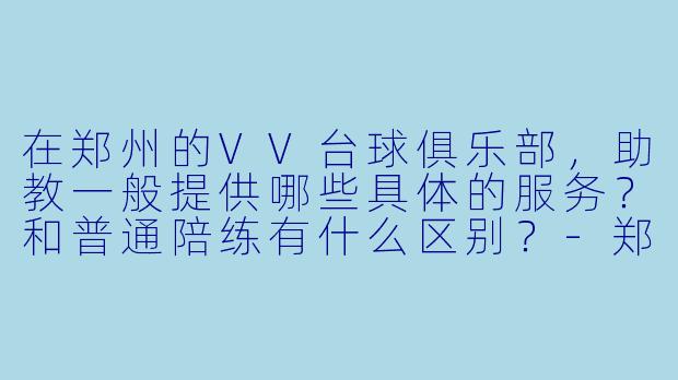 在郑州的VV台球俱乐部,助教一般提供哪些具体的服务?和普通陪练有什么区别?-郑州vv台球助教