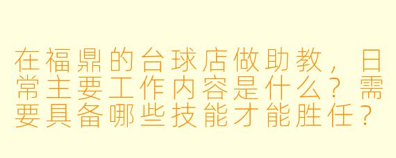 在福鼎的台球店做助教,日常主要工作内容是什么?需要具备哪些技能才能胜任?