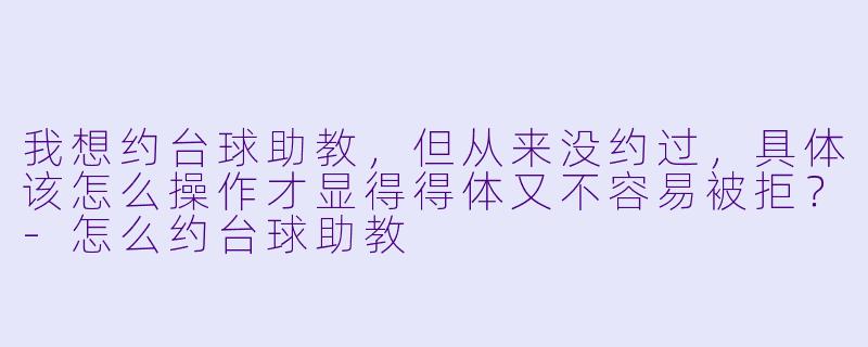 我想约台球助教，但从来没约过，具体该怎么操作才显得得体又不容易被拒？